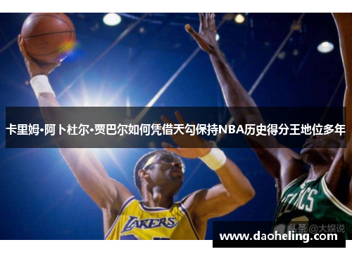 卡里姆·阿卜杜尔·贾巴尔如何凭借天勾保持NBA历史得分王地位多年