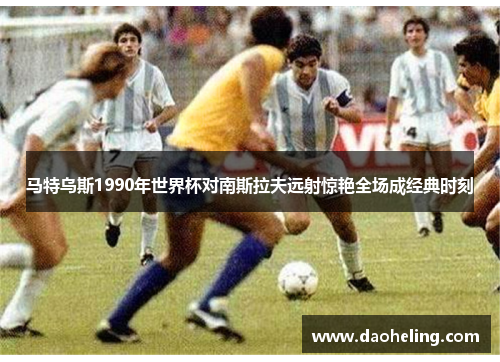 马特乌斯1990年世界杯对南斯拉夫远射惊艳全场成经典时刻